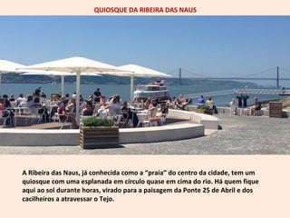 QUIOSQUE DA RIBEIRA DAS NAUS 
A Ribeira das Naus, já conhecida como a “praia” do centro da cidade, tem um 
quiosque com um...