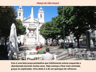 PRAÇA DE SÃO PAULO 
Esta é uma bela praça pombalina que infelizmente esteve esquecida e 
abandonada durante muitos anos. Hoje começa a ficar mais animada, 
graças às esplanadas. Uma delas é a de um quiosque de refrescos. 
 