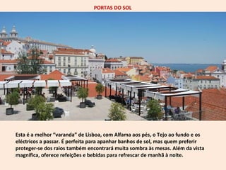 PORTAS DO SOL 
Esta é a melhor “varanda” de Lisboa, com Alfama aos pés, o Tejo ao fundo e os 
eléctricos a passar. É perfe...