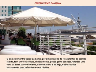 CENTRO VASCO DA GAMA 
O piso 3 do Centro Vasco da Gama, por cima da zona de restaurantes de comida 
rápida, tem um terraço...