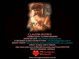 FORMATAÇÃO: CLAUDIA MADEIRA ENTRE NO SITE:  http://slidescorepoesia.com P/ RECEBER SLIDES ESCREVA PARA:  [email_address] GRUPO YAHOO:  http://br.groups.yahoo.com/group/slides_cor_e_poesia / ORKUT SLIDES COR E POESIA: http://www.orkut.com.br/Main#Community.aspx?cmm=55121748 TEXTO E IMAGENS: GOOGLE www.mensagensvirtuais.com.br 