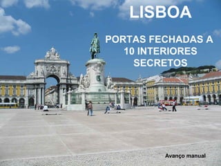 LISBOA 
PORTAS FECHADAS A 
10 INTERIORES 
SECRETOS 
Avanço manual 
 
