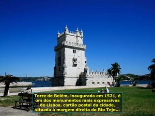 Torre de Belém, inaugurada em 1521, é
um dos monumentos mais expressivos
de Lisboa, cartão postal da cidade,
situada à margem direita do Rio Tejo...
 