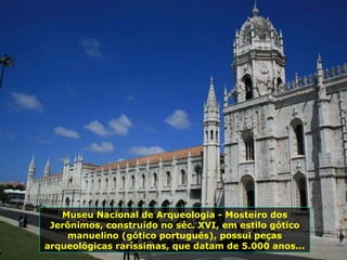 Museu Nacional de Arqueologia - Mosteiro dos
Jerônimos, construído no séc. XVI, em estilo gótico
manuelino (gótico português), possui peças
arqueológicas raríssimas, que datam de 5.000 anos...
 