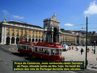 Praça do Comércio, mais conhecida como Terreiro
do Paço, situada junto ao Rio Tejo, foi local do
palácio dos reis de Portugal durante dois séculos...
 