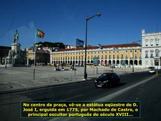 No centro da praça, vê-se a estátua eqüestre de D.
José I, erguida em 1775, por Machado de Castro, o
principal escultor português do século XVIII...
 
