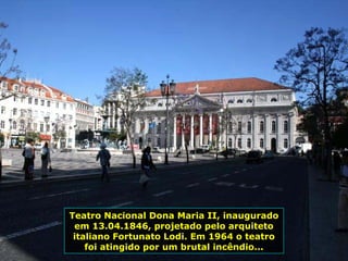Teatro Nacional Dona Maria II, inaugurado
em 13.04.1846, projetado pelo arquiteto
italiano Fortunato Lodi. Em 1964 o teatro
foi atingido por um brutal incêndio...
 