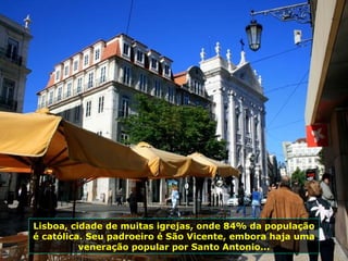 Lisboa, cidade de muitas igrejas, onde 84% da população
é católica. Seu padroeiro é São Vicente, embora haja uma
veneração popular por Santo Antonio...
 