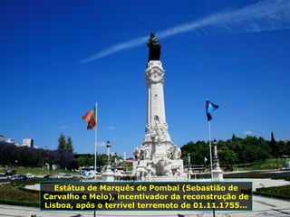 Estátua de Marquês de Pombal (Sebastião de
Carvalho e Melo), incentivador da reconstrução de
Lisboa, após o terrível terremoto de 01.11.1755...
 