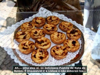 Ah.... olha eles aí, os deliciosos Pastéis de Nata de
Belém. É impossível ir a Lisboa e não saboreá-los...
 