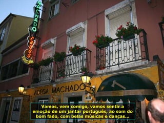 Vamos, vem comigo, vamos sentir a
emoção de um jantar português, ao som do
bom fado, com belas músicas e danças...
 