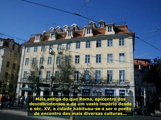 Mais antiga do que Roma, epicentro dos
descobrimentos e de um vasto império desde
o séc. XV, a cidade habituou-se a ser o ponto
de encontro das mais diversas culturas...
 