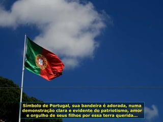 Símbolo de Portugal, sua bandeira é adorada, numa
demonstração clara e evidente do patriotismo, amor
e orgulho de seus filhos por essa terra querida...
 