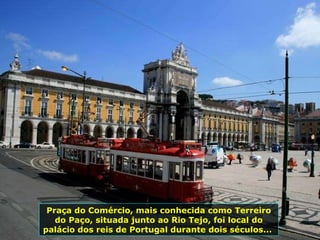 Praça do Comércio, mais conhecida como Terreiro do Paço, situada junto ao Rio Tejo, foi local do palácio dos reis de Portugal durante dois séculos...  