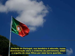 Símbolo de Portugal, sua bandeira é adorada, numa demonstração clara e evidente do patriotismo, amor e orgulho de seus filhos por essa terra querida...  