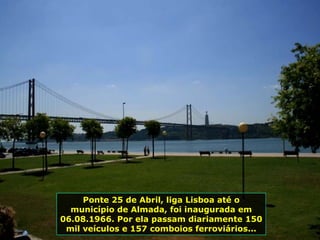 Ponte 25 de Abril, liga Lisboa até o município de Almada, foi inaugurada em 06.08.1966. Por ela passam diariamente 150 mil veículos e 157 comboios ferroviários... 