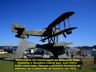 Monumento em homenagem ao Almirante Gago Coutinho e Sacadura Cabral que, num hidro-avião como este, fizeram a primeira travessia do atlântico sul (Lisboa-Rio de Janeiro) em 1922...  