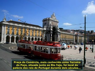 Praça do Comércio, mais conhecida como Terreiro do Paço, situada junto ao Rio Tejo, foi local do palácio dos reis de Portugal durante dois séculos...  
