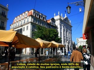 Lisboa, cidade de muitas igrejas, onde 84% da população é católica. Seu padroeiro é Santo Antonio...  