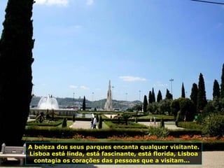 A beleza dos seus parques encanta qualquer visitante. Lisboa está linda, está fascinante, está florida, Lisboa contagia os corações das pessoas que a visitam...  