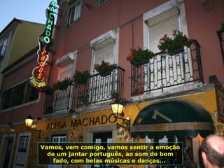 Vamos, vem comigo, vamos sentir a emoção de um jantar português, ao som do bom fado, com belas músicas e danças...  