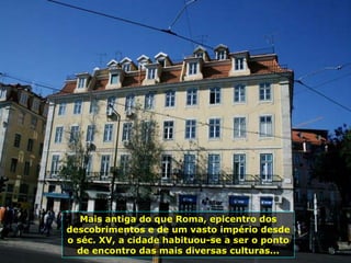 Mais antiga do que Roma, epicentro dos descobrimentos e de um vasto império desde o séc. XV, a cidade habituou-se a ser o ponto de encontro das mais diversas culturas... 