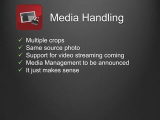 Media Handling
   Multiple crops
   Same source photo
   Support for video streaming coming
   Media Management to be ...