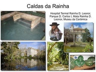 Caldas da Rainha
Hospital Termal Rainha D. Leonor,
Parque D. Carlos I, Mata Rainha D.
Leonor, Museu da Cerâmica
 