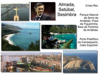Almada,
Setúbal,
Sesimbra
Cristo Rei;
Parque Natural
da Serra da
Arrábida, Praia
da Figueirinha,
Baía do Portinho
da Arrábida;
Porto Palafítico
da Carrasqueira,
Cabo Espichel.
 