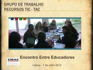 GRUPO DE TRABALHO
RECURSOS TIC - TAC




       Encontro Entre Educadores
            Lisboa – 7 de Julho 2012
 