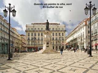 Quando um pombo te olha, sorri
      És mulher da rua
 