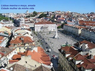 Lisboa menina e moça, amada
Cidade mulher da minha vida
 