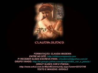 FORMATAÇÃO: CLAUDIA MADEIRA
            ENTRE NO SITE: http://slidescorepoesia.com
  P/ RECEBER SLIDES ESCREVA PARA: clmadeira22@yahoo.com.br
GRUPO YAHOO: http://br.groups.yahoo.com/group/slides_cor_e_poesia /
                  ORKUT SLIDES COR E POESIA:
   http://www.orkut.com.br/Main#Community.aspx?cmm=55121748
                    TEXTO E IMAGENS: GOOGLE
 
