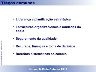 Traços comunes



                                    • Liderança e planificação estratégica

                                    • Estructuras organizacionais e unidades do
                                      apoio

                                    • Seguramento da qualidade
© Universitat Oberta de Catalunya




                                    • Recursos, finanças e toma de decisãos

                                    • Barreiras sistemáticas ao cambio



                                             Lisboa, 19 de Dezembro de 2011
                                               Lisboa, 8-19 de Outubro 2012
 
