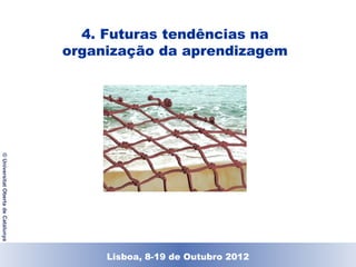 4. Futuras tendências na
                                    organização da aprendizagem
© Universitat Oberta de Catalunya




                                        Lisboa, 19 de Dezembro de 2011
                                          Lisboa, 8-19 de Outubro 2012
 