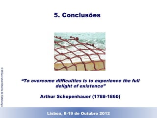 5. Conclusões
© Universitat Oberta de Catalunya




                                    “To overcome difficulties is to experience the full
                                                 delight of existence”

                                            Arthur Schopenhauer (1788-1860)


                                             Lisboa, 19 de Dezembro de 2011
                                               Lisboa, 8-19 de Outubro 2012
 