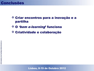 Conclusões


                                     Criar encontros para a inovação e a
                                      partilha
                                     O ‘bom e-learning’ funciona
                                     Criatividade e colaboração
© Universitat Oberta de Catalunya




                                            Lisboa, 19 de Dezembro de 2011
                                              Lisboa, 8-19 de Outubro 2012
 