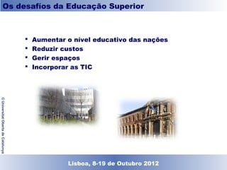 Os desafíos da Educação Superior



                                       Aumentar o nível educativo das nações
                                       Reduzir custos
                                       Gerir espaços
                                       Incorporar as TIC
© Universitat Oberta de Catalunya




                                                Lisboa, 19 de Dezembro de 2011
                                                  Lisboa, 8-19 de Outubro 2012
 