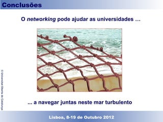 Conclusões

                                    O networking pode ajudar as universidades …
© Universitat Oberta de Catalunya




                                      ... a navegar juntas neste mar turbulento

                                            Lisboa, 19 de Dezembro de 2011
                                              Lisboa, 8-19 de Outubro 2012
 