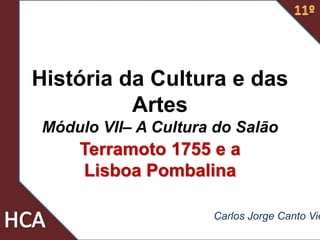 História da Cultura e das
Artes
Módulo VII– A Cultura do Salão
Terramoto 1755 e a
Lisboa Pombalina
Carlos Jorge Canto Vie
 