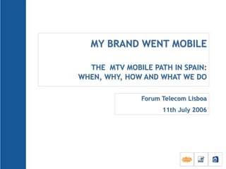 MY BRAND WENT MOBILE
THE MTV MOBILE PATH IN SPAIN:
WHEN, WHY, HOW AND WHAT WE DO
Forum Telecom Lisboa
11th July 2006
 
