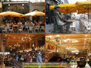 O antigo e emblemático Café na Baixa Chiado e que era
muito frequentado pelo nosso poeta Fernando Pessoa.
 