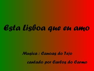 Esta Lisboa que eu amo Musica : Canoas do Tejo cantado por Carlos do Carmo 