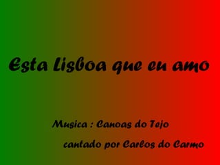 Esta Lisboa que eu amo
Musica : Canoas do Tejo
cantado por Carlos do Carmo
 