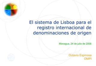 El sistema de Lisboa para el
registro internacional de
denominaciones de origen
Managua, 24 de julio de 2006
Octavio Espinosa
OMPI
 