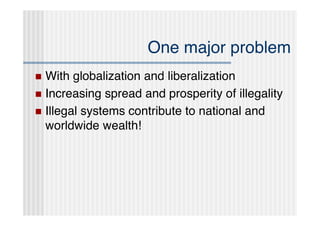 One major problem
 With globalization and liberalization
 Increasing spread and prosperity of illegality
 Illegal systems contribute to national and
  worldwide wealth!
 
