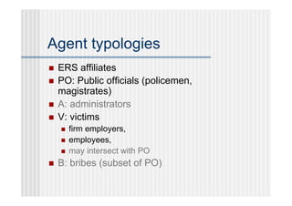 Agent typologies
   ERS affiliates
   PO: Public officials (policemen,
    magistrates)
   A: administrators
   V: victims
       firm employers,
       employees,
       may intersect with PO
   B: bribes (subset of PO)
 