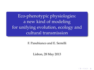 Eco-phenotypic physiologies:
a new kind of modeling
for unifying evolution, ecology and
cultural transmission
F. Panebianco and E. Serrelli
Lisbon, 28 May 2013
 