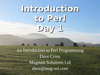Introduction to Perl Day 1 An Introduction to Perl Programming Dave Cross Magnum Solutions Ltd [email_address] 