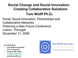 Social Change and Social Innovation:   Creating Collaborative Solutions  Tom Wolff Ph.D . ,[object Object],[object Object],[object Object],[object Object],[object Object],[object Object],Panel: Social Innovation, Partnerships and  Collaborative Networks Powering a New Future Conference Lisbon , Portugal December 11, 2008 